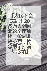 人民不会忘记！20多万人到河北这个市缅怀一位湖北籍英烈，悼念缎带挂满纪念馆