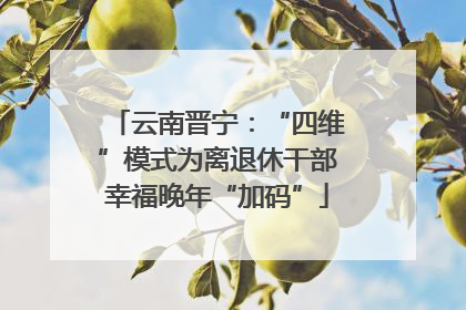 云南晋宁：“四维”模式为离退休干部幸福晚年“加码”