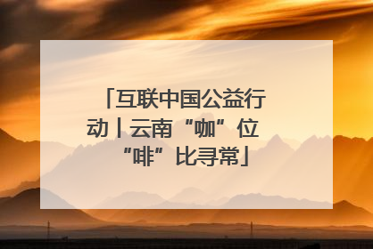 互联中国公益行动丨云南“咖”位“啡”比寻常