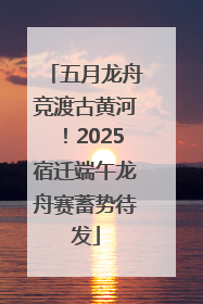 五月龙舟竞渡古黄河！2025宿迁端午龙舟赛蓄势待发