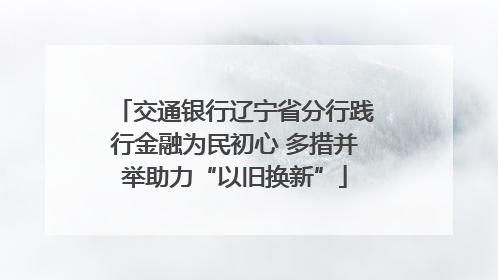 交通银行辽宁省分行践行金融为民初心 多措并举助力“以旧换新”