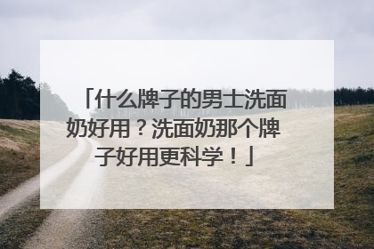 什么牌子的男士洗面奶好用？洗面奶那个牌子好用更科学！