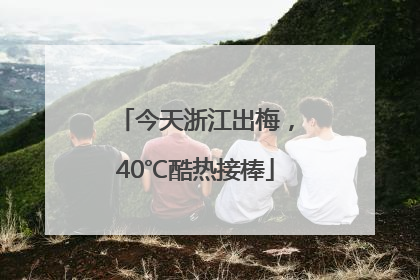 今天浙江出梅，40℃酷热接棒