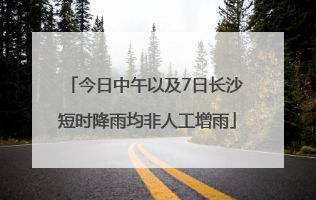 今日中午以及7日长沙短时降雨均非人工增雨