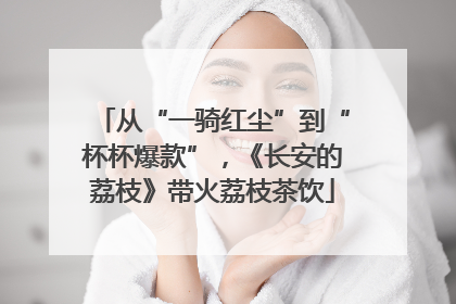 从“一骑红尘”到“杯杯爆款”，《长安的荔枝》带火荔枝茶饮