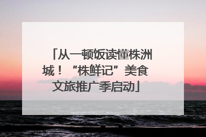 从一顿饭读懂株洲城！“株鲜记”美食文旅推广季启动