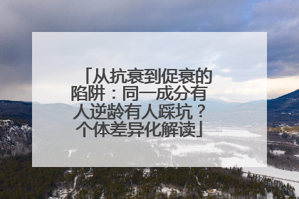 从抗衰到促衰的陷阱：同一成分有人逆龄有人踩坑？个体差异化解读