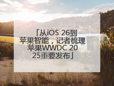 从iOS 26到苹果智能，记者梳理苹果WWDC 2025重要发布