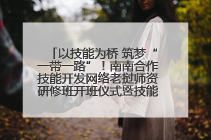 以技能为桥 筑梦“一带一路”！南南合作技能开发网络老挝师资研修班开班仪式暨技能梦工坊签约仪式举行