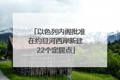 以色列内阁批准在约旦河西岸新建22个定居点