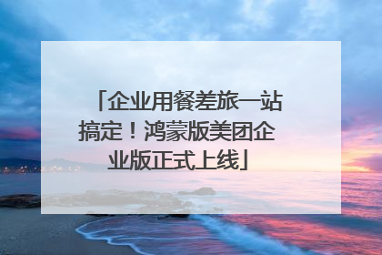 企业用餐差旅一站搞定！鸿蒙版美团企业版正式上线