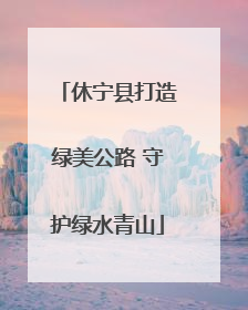 休宁县打造绿美公路 守护绿水青山
