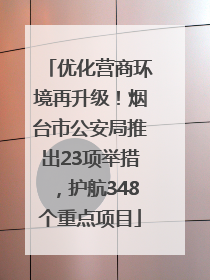 优化营商环境再升级！烟台市公安局推出23项举措，护航348个重点项目