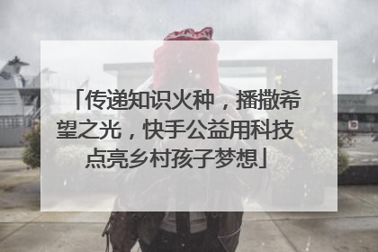 传递知识火种，播撒希望之光，快手公益用科技点亮乡村孩子梦想