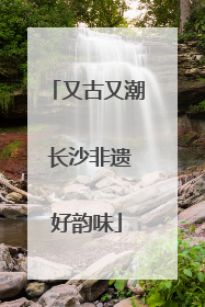 又古又潮 长沙非遗好韵味