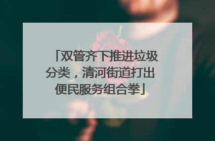 双管齐下推进垃圾分类，清河街道打出便民服务组合拳