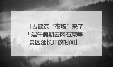 古建筑“夜场”来了！端午假期云冈石窟等景区延长开放时间