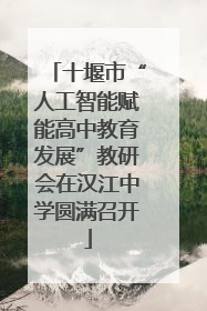 十堰市“人工智能赋能高中教育发展”教研会在汉江中学圆满召开