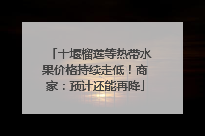 十堰榴莲等热带水果价格持续走低！商家：预计还能再降