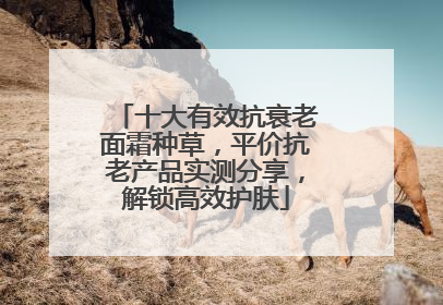 十大有效抗衰老面霜种草，平价抗老产品实测分享，解锁高效护肤