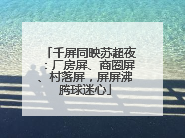 千屏同映苏超夜：厂房屏、商圈屏、村落屏，屏屏沸腾球迷心