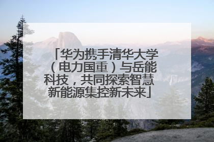 华为携手清华大学（电力国重）与岳能科技，共同探索智慧新能源集控新未来