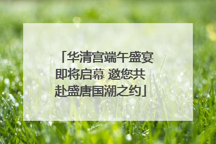 华清宫端午盛宴即将启幕 邀您共赴盛唐国潮之约