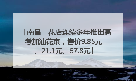 南昌一花店连续多年推出高考加油花束，售价9.85元、21.1元、67.8元