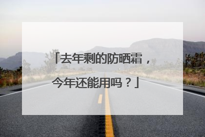 去年剩的防晒霜，今年还能用吗？