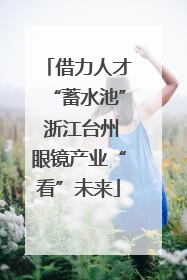 借力人才“蓄水池” 浙江台州眼镜产业“看”未来