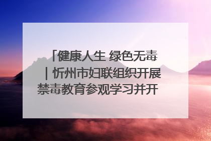 健康人生 绿色无毒｜忻州市妇联组织开展禁毒教育参观学习并开展主题党日活动