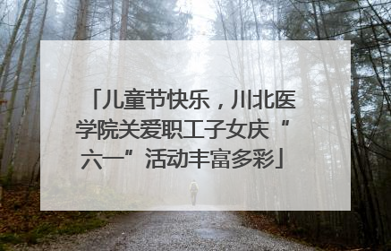 儿童节快乐，川北医学院关爱职工子女庆“六一”活动丰富多彩