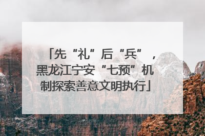先“礼”后“兵”，黑龙江宁安“七预”机制探索善意文明执行