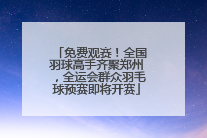 免费观赛！全国羽球高手齐聚郑州，全运会群众羽毛球预赛即将开赛