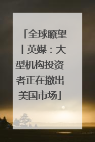 全球瞭望丨英媒：大型机构投资者正在撤出美国市场