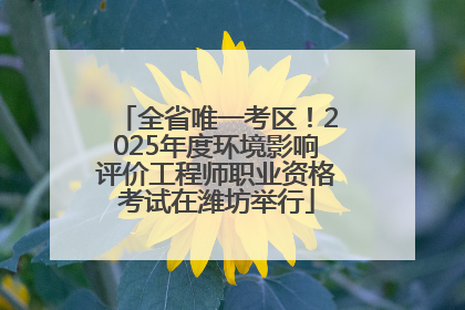 全省唯一考区！2025年度环境影响评价工程师职业资格考试在潍坊举行