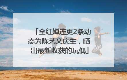 全红婵连更2条动态为陈艺文庆生，晒出最新收获的玩偶