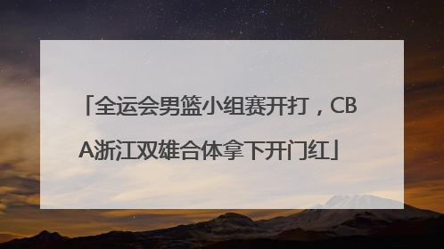 全运会男篮小组赛开打，CBA浙江双雄合体拿下开门红