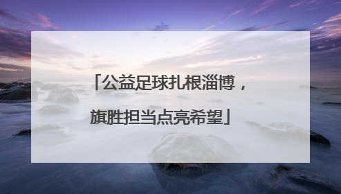 公益足球扎根淄博，旗胜担当点亮希望