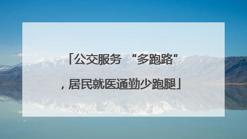 公交服务 “多跑路”，居民就医通勤少跑腿