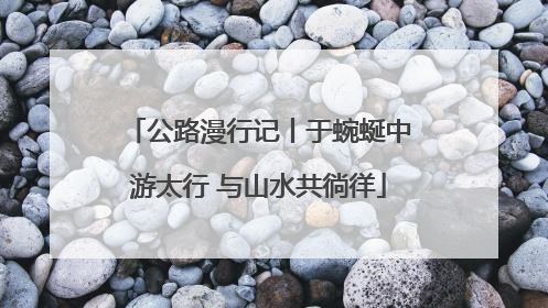 公路漫行记丨于蜿蜒中游太行 与山水共徜徉