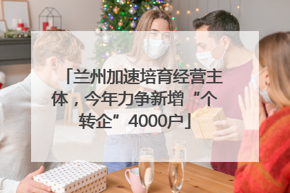 兰州加速培育经营主体，今年力争新增“个转企”4000户