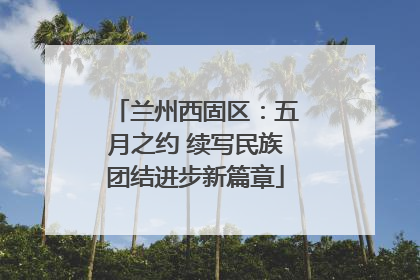 兰州西固区：五月之约 续写民族团结进步新篇章