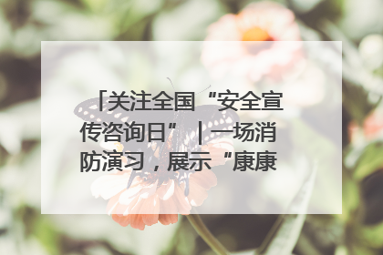 关注全国“安全宣传咨询日”｜一场消防演习，展示“康康”应急实力