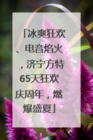冰爽狂欢、电音焰火，济宁方特65天狂欢庆周年，燃爆盛夏
