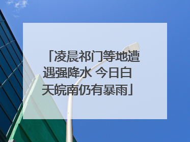 凌晨祁门等地遭遇强降水 今日白天皖南仍有暴雨