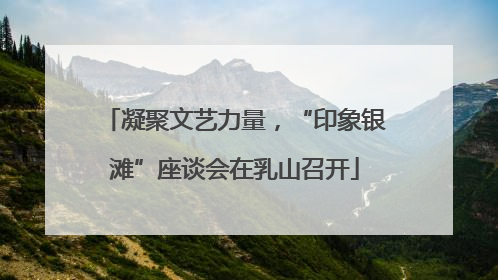 凝聚文艺力量，“印象银滩”座谈会在乳山召开