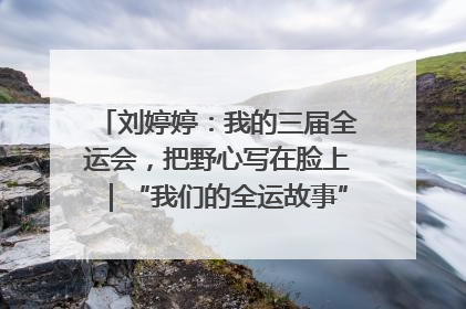 刘婷婷：我的三届全运会，把野心写在脸上｜“我们的全运故事”全民征文大赛
