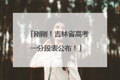刚刚！吉林省高考一分段表公布！