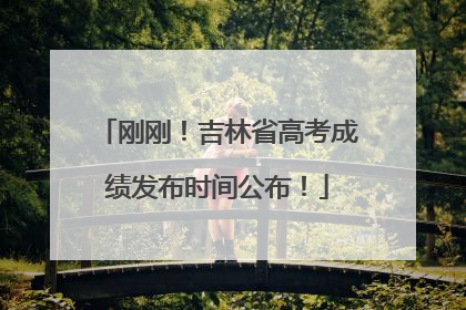刚刚！吉林省高考成绩发布时间公布！